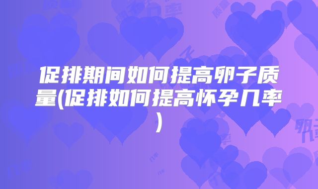 促排期间如何提高卵子质量(促排如何提高怀孕几率)