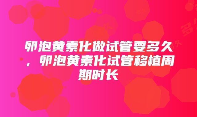 卵泡黄素化做试管要多久,卵泡黄素化试管移植周期时长