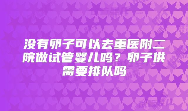 没有卵子可以去重医附二院做试管婴儿吗？卵子供需要排队吗