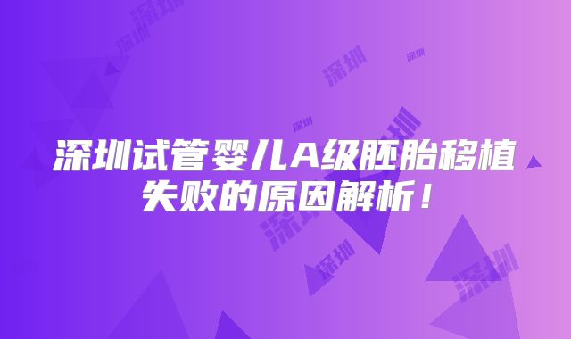 深圳试管婴儿A级胚胎移植失败的原因解析！