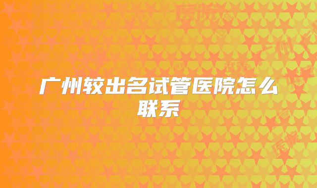 广州较出名试管医院怎么联系