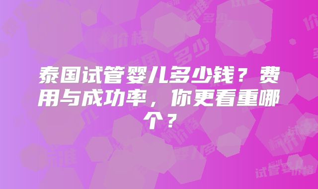 泰国试管婴儿多少钱？费用与成功率，你更看重哪个？