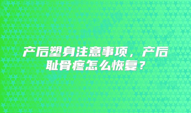 产后塑身注意事项，产后耻骨疼怎么恢复？