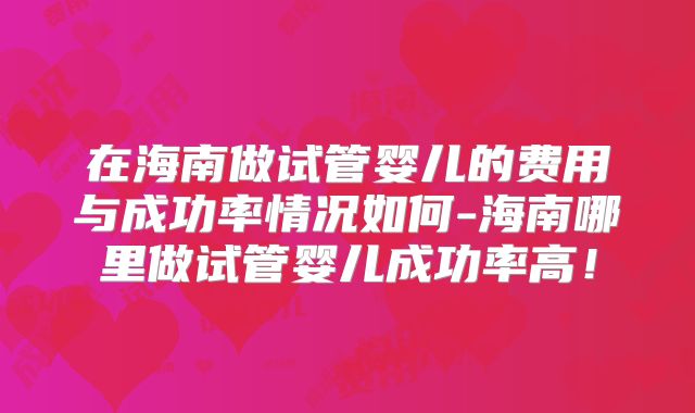 在海南做试管婴儿的费用与成功率情况如何-海南哪里做试管婴儿成功率高!