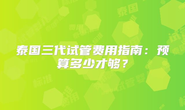 泰国三代试管费用指南：预算多少才够？