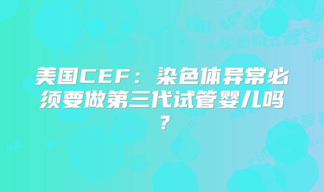 美国CEF：染色体异常必须要做第三代试管婴儿吗？
