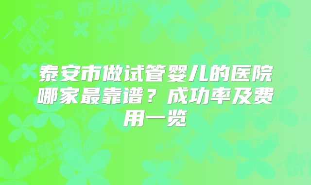 泰安市做试管婴儿的医院哪家最靠谱？成功率及费用一览