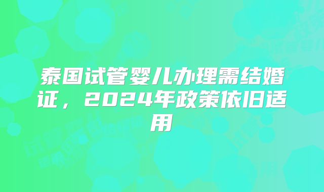 泰国试管婴儿办理需结婚证,2024年政策依旧适用