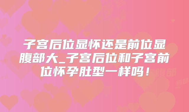 子宫后位显怀还是前位显腹部大_子宫后位和子宫前位怀孕肚型一样吗！