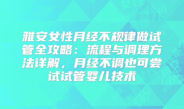 雅安女性月经不规律做试管全攻略：流程与调理方法详解，月经不调也可尝试试管婴儿技术