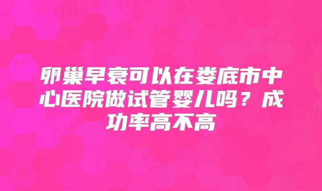 卵巢早衰可以在娄底市中心医院做试管婴儿吗？成功率高不高