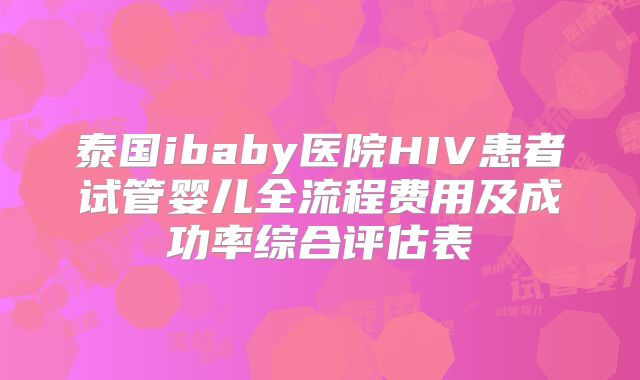 泰国ibaby医院HIV患者试管婴儿全流程费用及成功率综合评估表