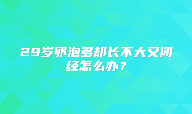 29岁卵泡多却长不大又闭经怎么办？