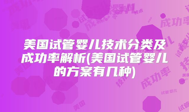 美国试管婴儿技术分类及成功率解析(美国试管婴儿的方案有几种)
