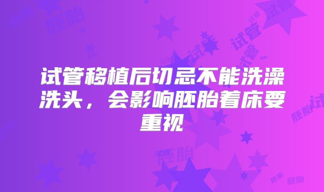 试管移植后切忌不能洗澡洗头，会影响胚胎着床要重视