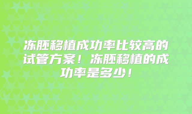 冻胚移植成功率比较高的试管方案！冻胚移植的成功率是多少！