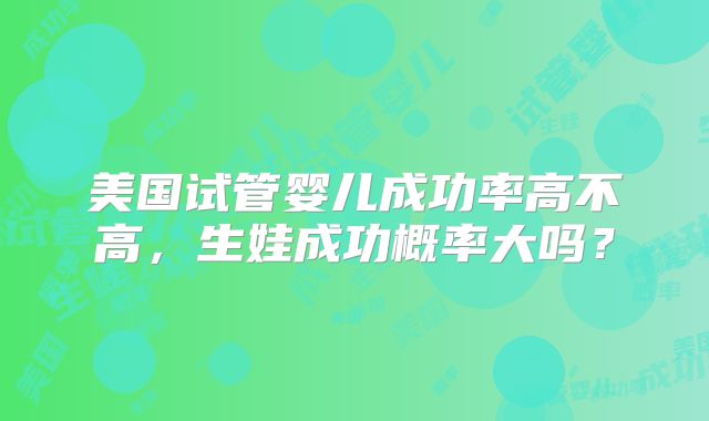 美国试管婴儿成功率高不高，生娃成功概率大吗？