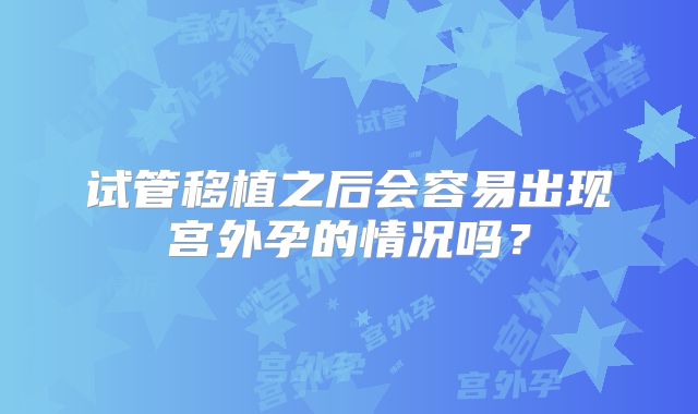 试管移植之后会容易出现宫外孕的情况吗？