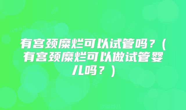 有宫颈糜烂可以试管吗？(有宫颈糜烂可以做试管婴儿吗？)