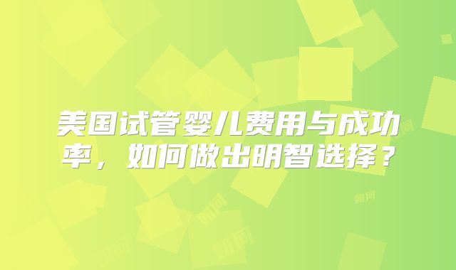 美国试管婴儿费用与成功率，如何做出明智选择？