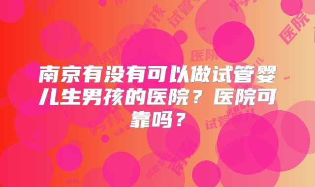 南京有没有可以做试管婴儿生男孩的医院？医院可靠吗？