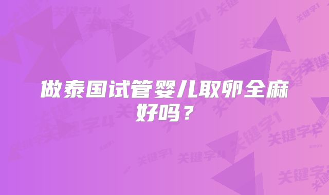 做泰国试管婴儿取卵全麻好吗？