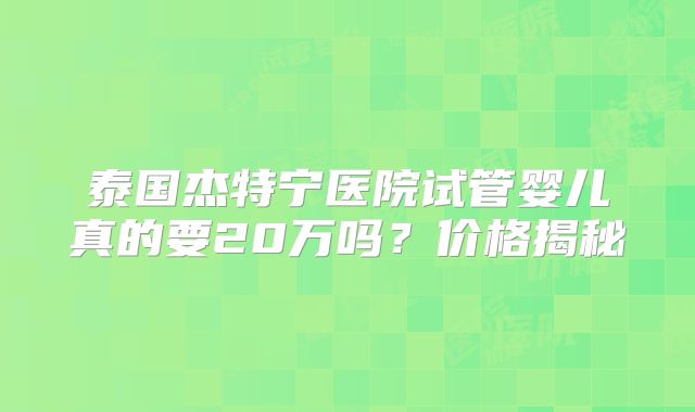 泰国杰特宁医院试管婴儿真的要20万吗？价格揭秘