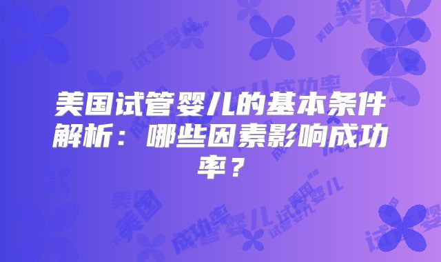 美国试管婴儿的基本条件解析：哪些因素影响成功率？
