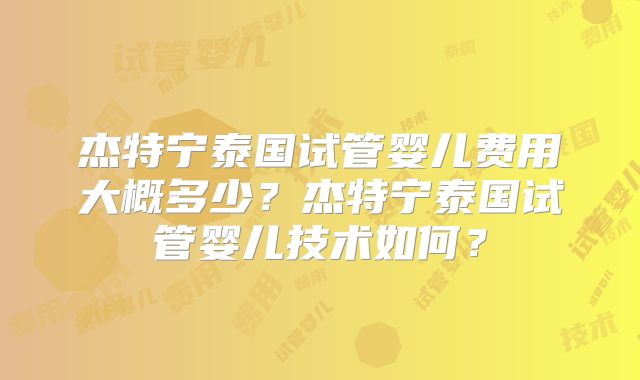 杰特宁泰国试管婴儿费用大概多少?杰特宁泰国试管婴儿技术如何?
