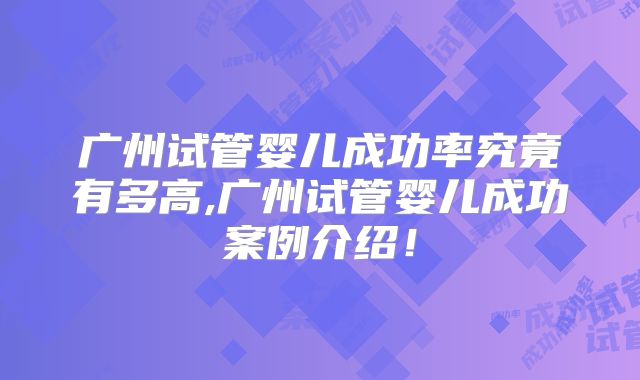广州试管婴儿成功率究竟有多高,广州试管婴儿成功案例介绍！