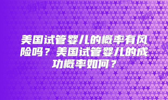 美国试管婴儿的概率有风险吗?美国试管婴儿的成功概率如何?