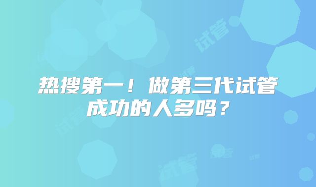 热搜第一！做第三代试管成功的人多吗？
