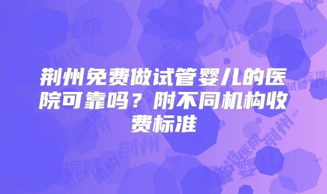荆州免费做试管婴儿的医院可靠吗？附不同机构收费标准