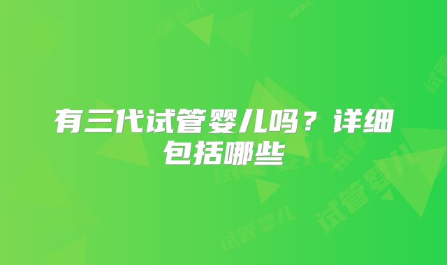 有三代试管婴儿吗？详细包括哪些