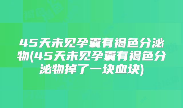 45天未见孕囊有褐色分泌物(45天未见孕囊有褐色分泌物掉了一块血块)