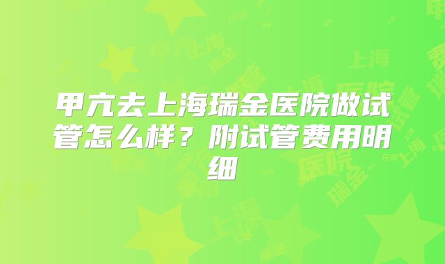 甲亢去上海瑞金医院做试管怎么样？附试管费用明细