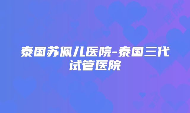 泰国苏佩儿医院-泰国三代试管医院