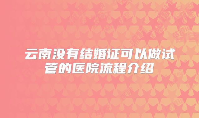云南没有结婚证可以做试管的医院流程介绍