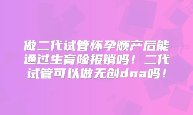 做二代试管怀孕顺产后能通过生育险报销吗！二代试管可以做无创dna吗！