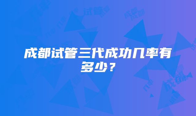 成都试管三代成功几率有多少?