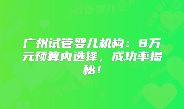 广州试管婴儿机构：8万元预算内选择，成功率揭秘！