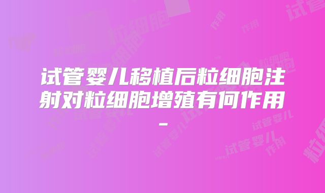 试管婴儿移植后粒细胞注射对粒细胞增殖有何作用-