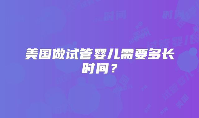 美国做试管婴儿需要多长时间?