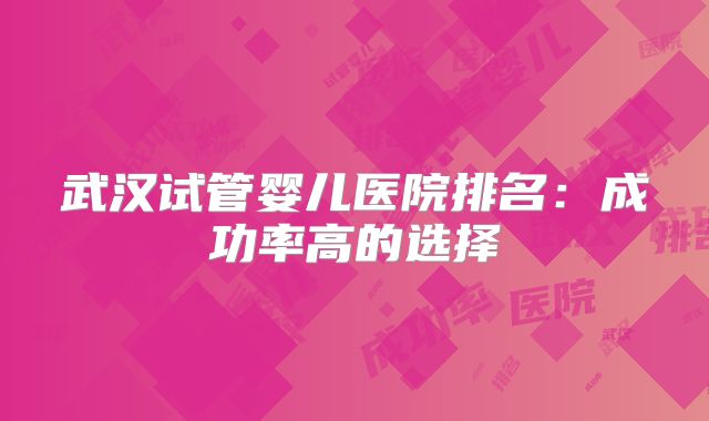 武汉试管婴儿医院排名：成功率高的选择