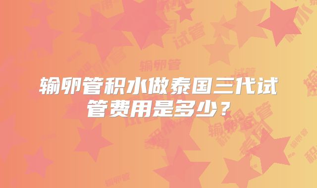 输卵管积水做泰国三代试管费用是多少？
