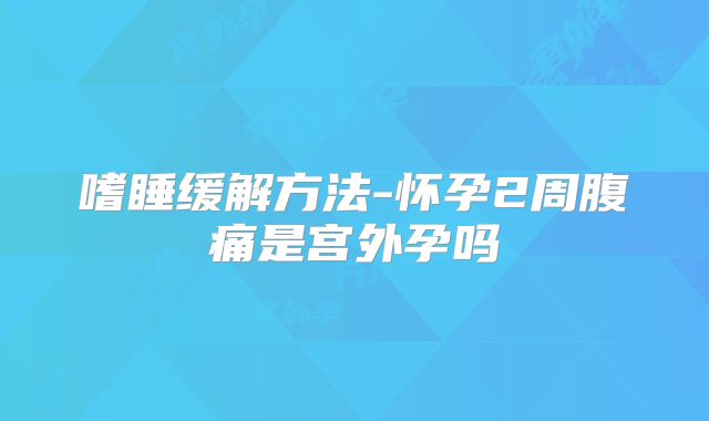 嗜睡缓解方法-怀孕2周腹痛是宫外孕吗