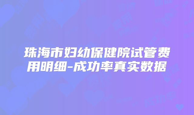 珠海市妇幼保健院试管费用明细-成功率真实数据