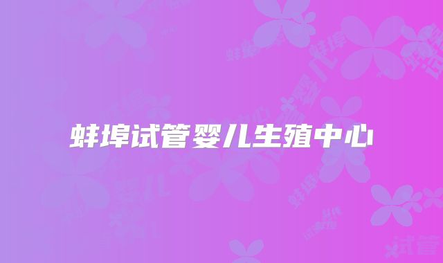 蚌埠试管婴儿生殖中心