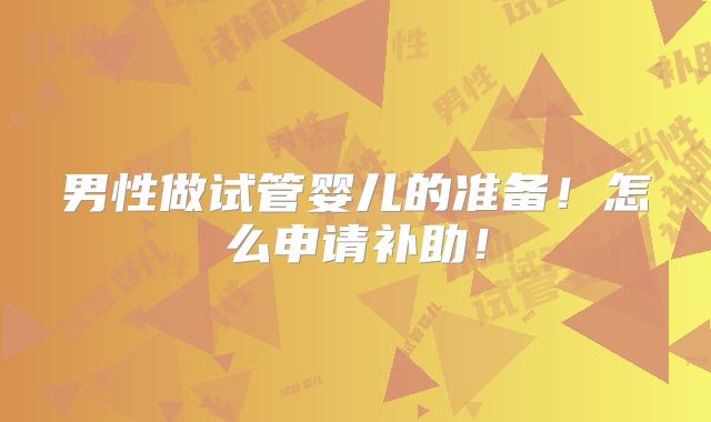 男性做试管婴儿的准备！怎么申请补助！