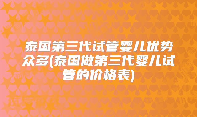 泰国第三代试管婴儿优势众多(泰国做第三代婴儿试管的价格表)
